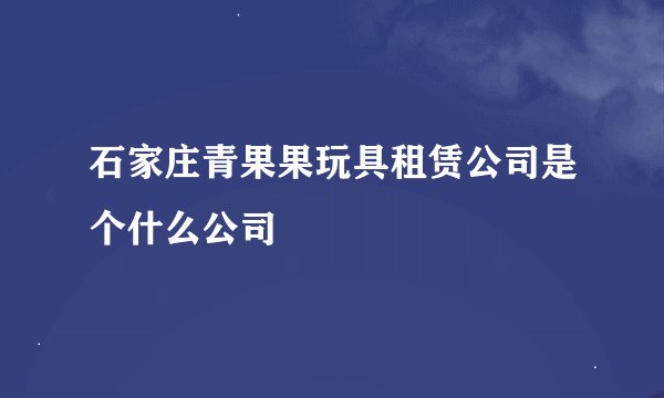 石家庄青果果玩具租赁公司是个什么公司