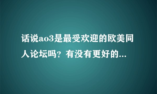 话说ao3是最受欢迎的欧美同人论坛吗？有没有更好的？还有中文的论坛比如随缘居和对角线有什么区别，以