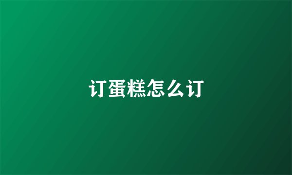 订蛋糕怎么订