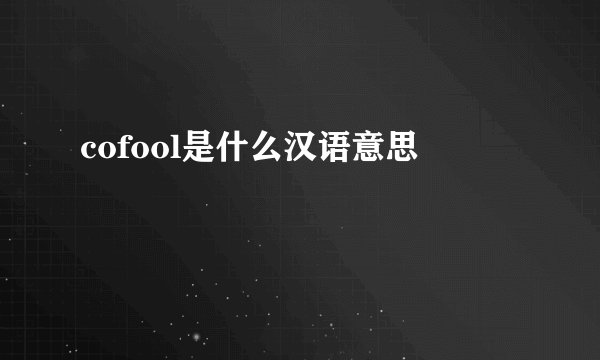 cofool是什么汉语意思