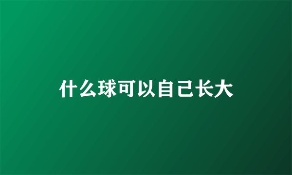 什么球可以自己长大
