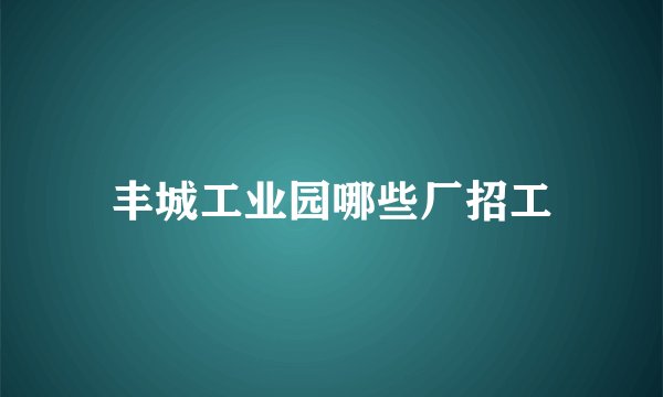 丰城工业园哪些厂招工