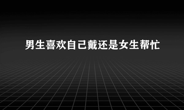 男生喜欢自己戴还是女生帮忙
