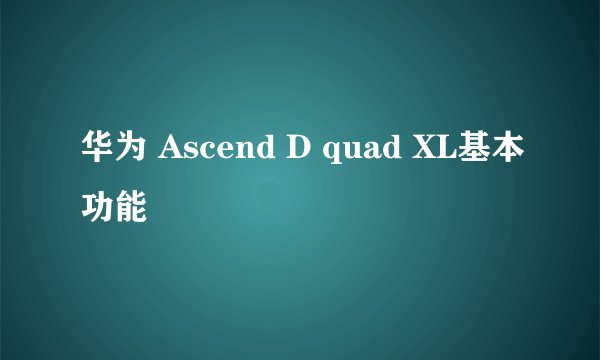 华为 Ascend D quad XL基本功能