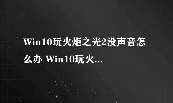 Win10玩火炬之光2没声音怎么办 Win10玩火炬之光2没声音的解决方法