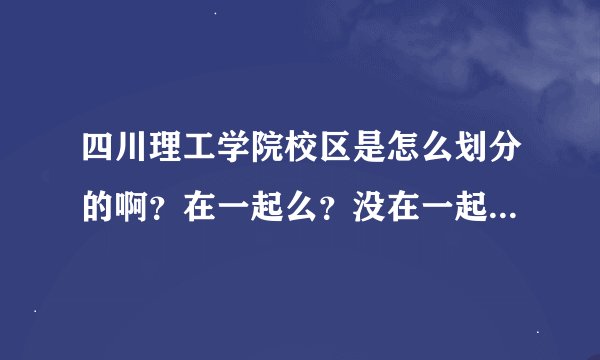 四川理工学院校区是怎么划分的啊？在一起么？没在一起各个校区那些地方有什么好玩的？好吃的？