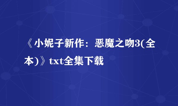 《小妮子新作：恶魔之吻3(全本)》txt全集下载