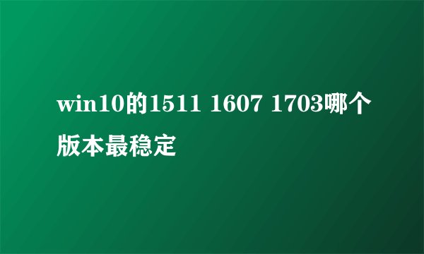 win10的1511 1607 1703哪个版本最稳定