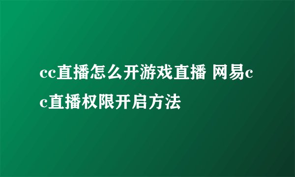 cc直播怎么开游戏直播 网易cc直播权限开启方法