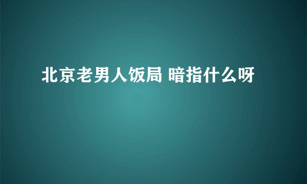 北京老男人饭局 暗指什么呀