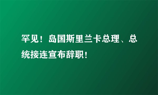 罕见！岛国斯里兰卡总理、总统接连宣布辞职！