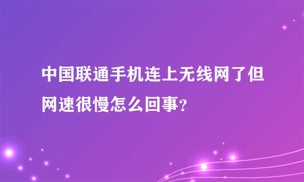 中国联通手机连上无线网了但网速很慢怎么回事？