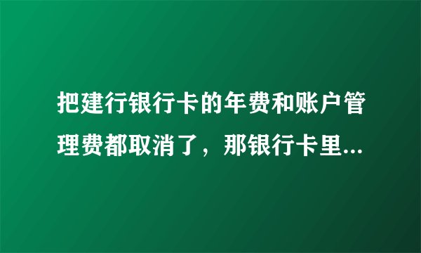 把建行银行卡的年费和账户管理费都取消了，那银行卡里不管有多少钱都