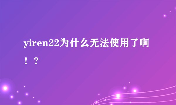 yiren22为什么无法使用了啊！？