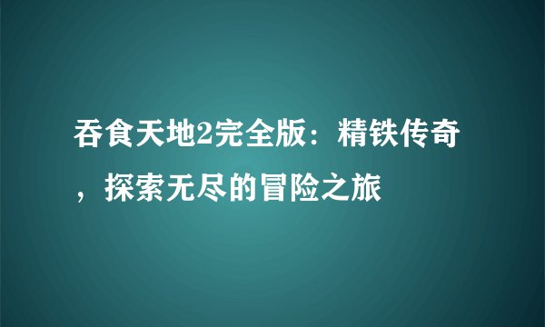 吞食天地2完全版：精铁传奇，探索无尽的冒险之旅