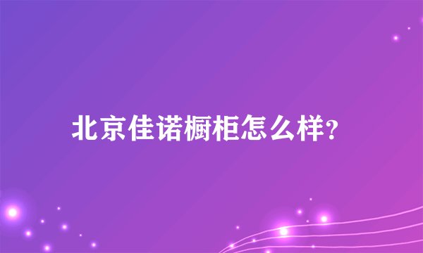北京佳诺橱柜怎么样？