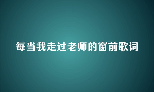 每当我走过老师的窗前歌词
