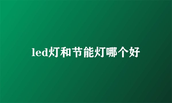 led灯和节能灯哪个好
