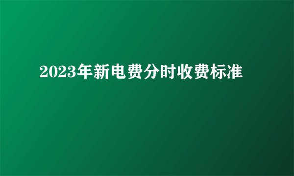 2023年新电费分时收费标准