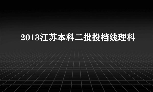 2013江苏本科二批投档线理科