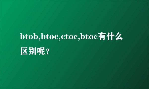 btob,btoc,ctoc,btoc有什么区别呢？