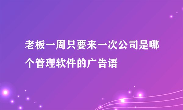 老板一周只要来一次公司是哪个管理软件的广告语