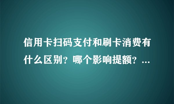 信用卡扫码支付和刷卡消费有什么区别？哪个影响提额？看完全明白