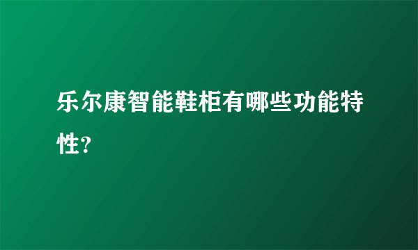 乐尔康智能鞋柜有哪些功能特性？