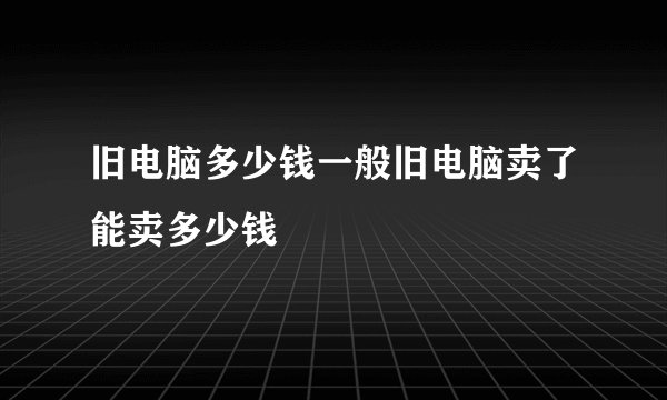 旧电脑多少钱一般旧电脑卖了能卖多少钱