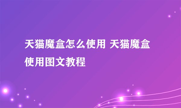 天猫魔盒怎么使用 天猫魔盒使用图文教程