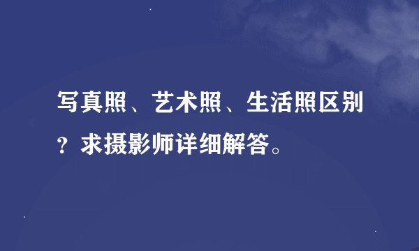 写真照、艺术照、生活照区别？求摄影师详细解答。