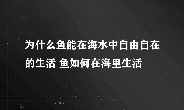 为什么鱼能在海水中自由自在的生活 鱼如何在海里生活