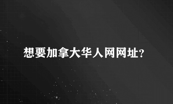 想要加拿大华人网网址?