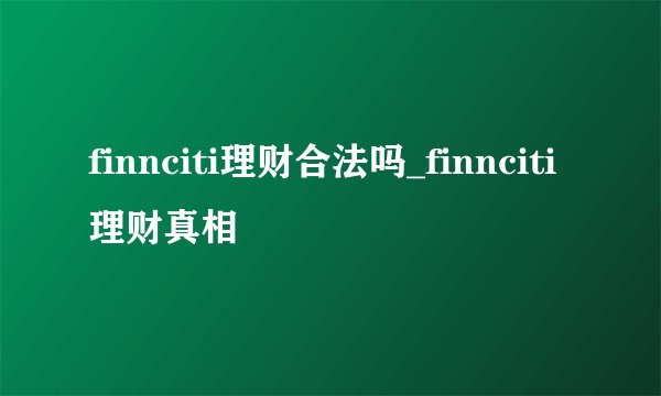 finnciti理财合法吗_finnciti理财真相