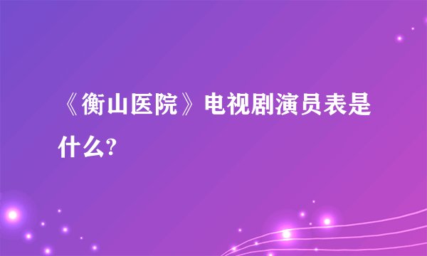 《衡山医院》电视剧演员表是什么?
