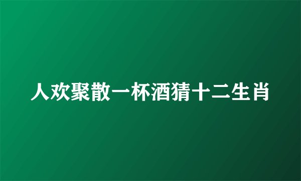 人欢聚散一杯酒猜十二生肖