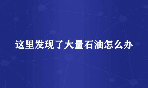 这里发现了大量石油怎么办