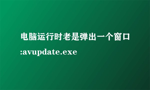 电脑运行时老是弹出一个窗口:avupdate.exe