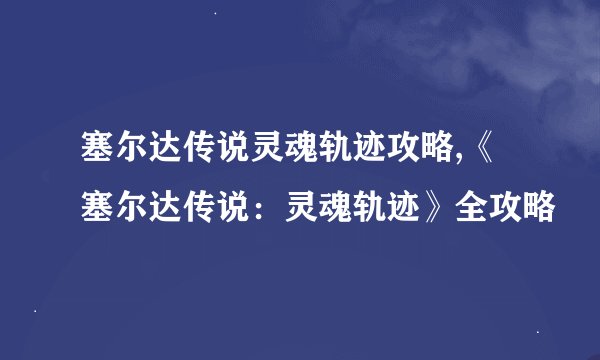 塞尔达传说灵魂轨迹攻略,《塞尔达传说：灵魂轨迹》全攻略