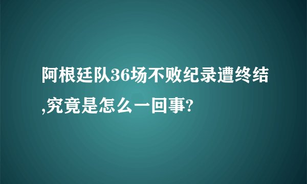 阿根廷队36场不败纪录遭终结,究竟是怎么一回事?