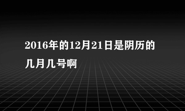 2016年的12月21日是阴历的几月几号啊