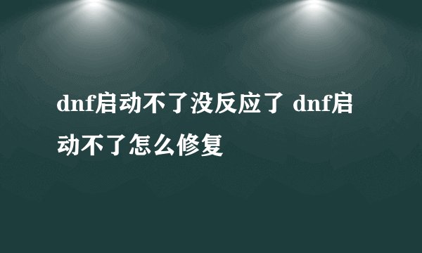 dnf启动不了没反应了 dnf启动不了怎么修复