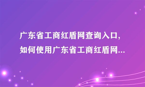 广东省工商红盾网查询入口,如何使用广东省工商红盾网查询企业信息