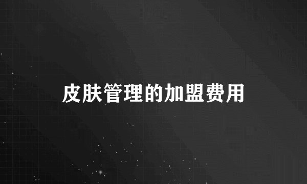 皮肤管理的加盟费用