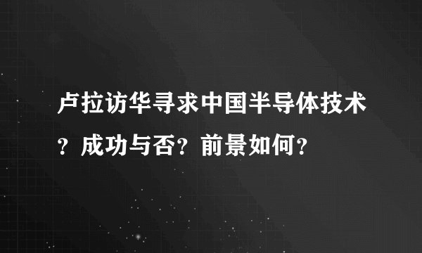 卢拉访华寻求中国半导体技术？成功与否？前景如何？