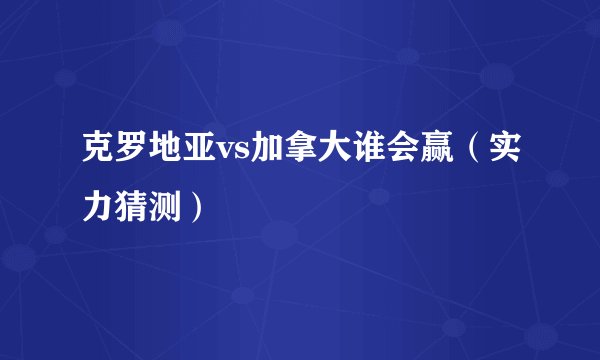 克罗地亚vs加拿大谁会赢（实力猜测）
