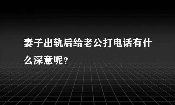 妻子出轨后给老公打电话有什么深意呢？