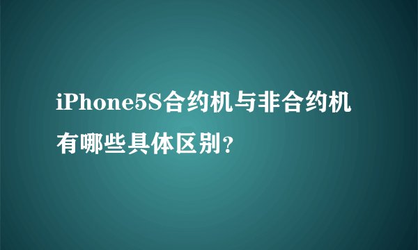 iPhone5S合约机与非合约机有哪些具体区别？