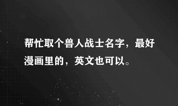 帮忙取个兽人战士名字，最好漫画里的，英文也可以。