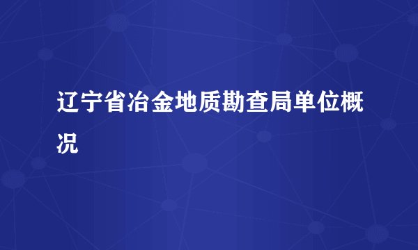 辽宁省冶金地质勘查局单位概况